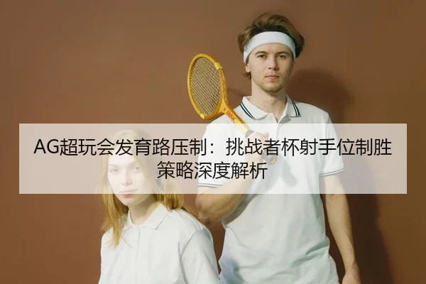 AG超玩会发育路压制：挑战者杯射手位制胜策略深度解析
