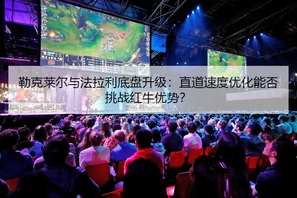 勒克莱尔与法拉利底盘升级：直道速度优化能否挑战红牛优势？