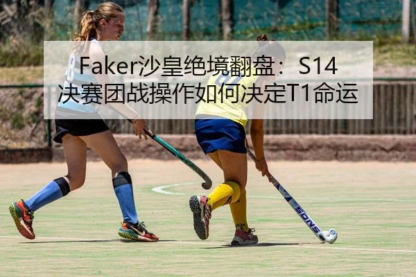 Faker沙皇绝境翻盘：S14决赛团战操作如何决定T1命运